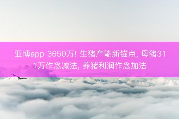 亚博app 3650万! 生猪产能新锚点， 母猪311万作念减法， 养猪利润作念加法