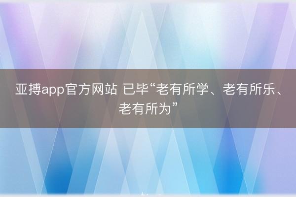 亚搏app官方网站 已毕“老有所学、老有所乐、老有所为”