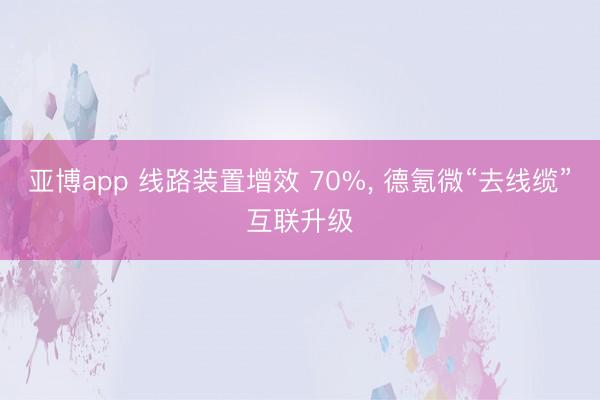亚博app 线路装置增效 70%， 德氪微“去线缆”互联升级