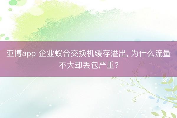 亚博app 企业蚁合交换机缓存溢出， 为什么流量不大却丢包严重?