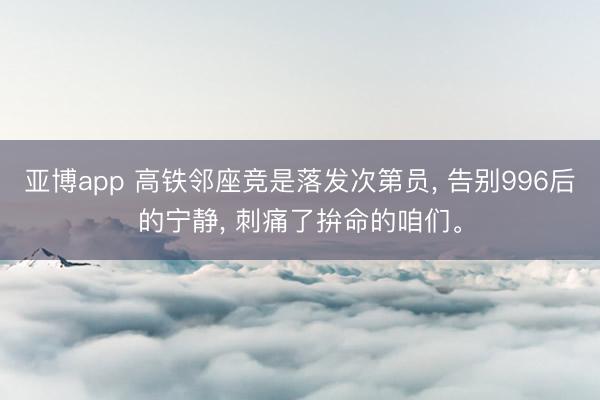 亚博app 高铁邻座竞是落发次第员， 告别996后的宁静， 刺痛了拚命的咱们。
