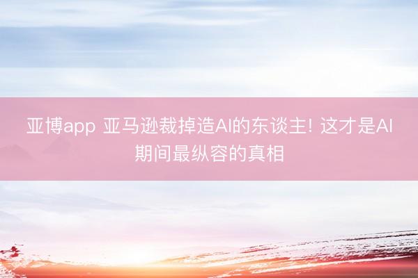 亚博app 亚马逊裁掉造AI的东谈主! 这才是AI期间最纵容的真相