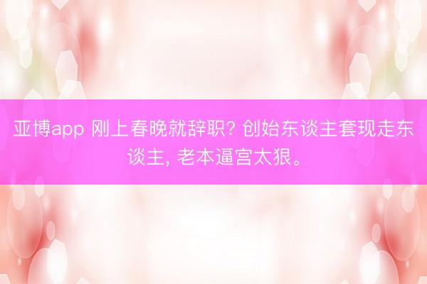 亚博app 刚上春晚就辞职? 创始东谈主套现走东谈主， 老本逼宫太狠。