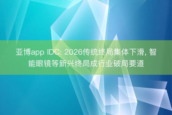 亚博app IDC: 2026传统终局集体下滑， 智能眼镜等新兴终局成行业破局要道