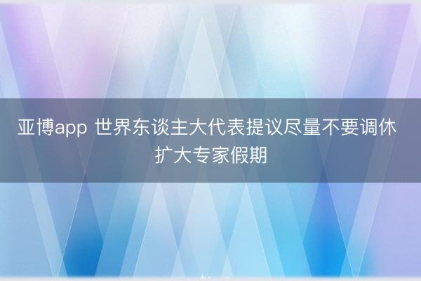亚博app 世界东谈主大代表提议尽量不要调休 扩大专家假期