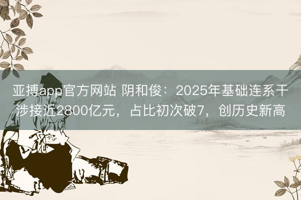 亚搏app官方网站 阴和俊:2025年基础连系干涉接近2800亿元,占比初次破7,创历史新高
