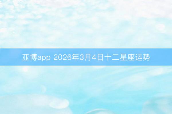 亚博app 2026年3月4日十二星座运势