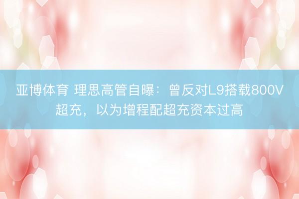 亚博体育 理思高管自曝：曾反对L9搭载800V超充，以为增程配超充资本过高