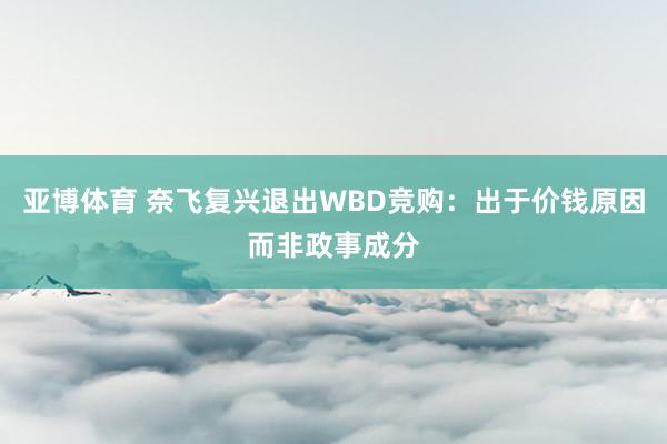 亚博体育 奈飞复兴退出WBD竞购：出于价钱原因而非政事成分