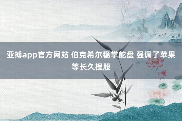 亚搏app官方网站 伯克希尔稳掌舵盘 强调了苹果等长久捏股