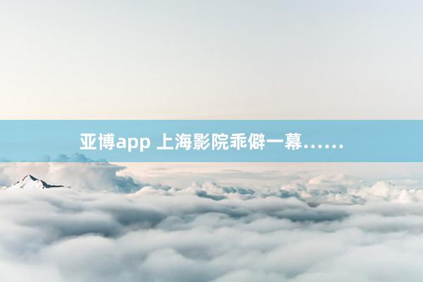 亚博app 上海影院乖僻一幕……
