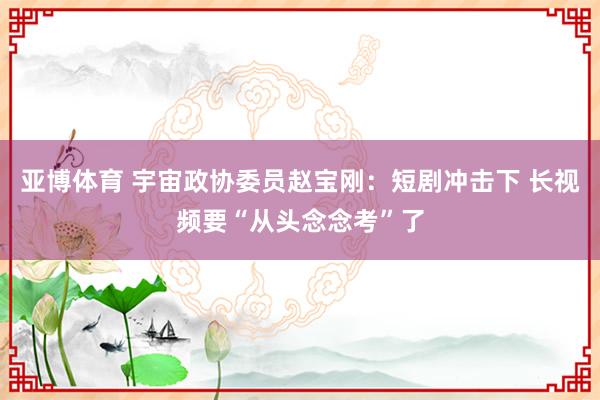 亚博体育 宇宙政协委员赵宝刚：短剧冲击下 长视频要“从头念念考”了