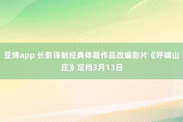 亚博app 长影译制经典体裁作品改编影片《呼啸山庄》定档3月13日