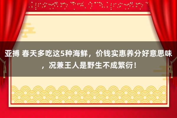 亚搏 春天多吃这5种海鲜，价钱实惠养分好意思味，况兼王人是野生不成繁衍！