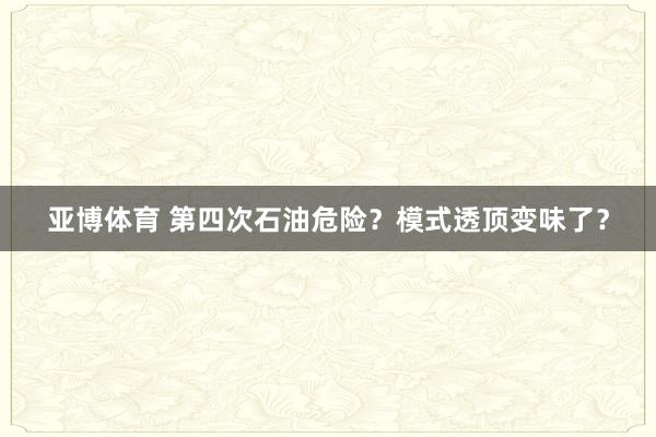亚博体育 第四次石油危险？模式透顶变味了？