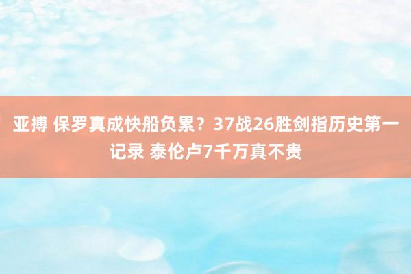 亚搏 保罗真成快船负累？37战26胜剑指历史第一记录 泰伦卢7千万真不贵