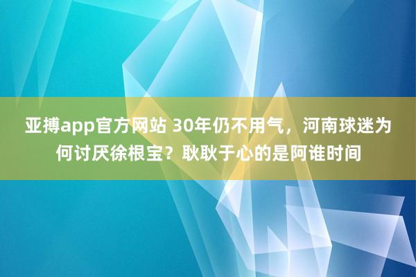 亚搏app官方网站 30年仍不用气，河南球迷为何讨厌徐根宝？耿耿于心的是阿谁时间