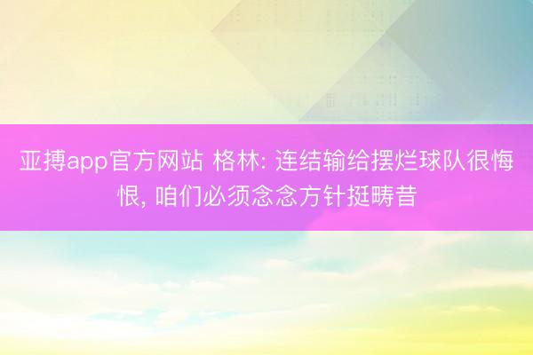 亚搏app官方网站 格林: 连结输给摆烂球队很悔恨， 咱们必须念念方针挺畴昔