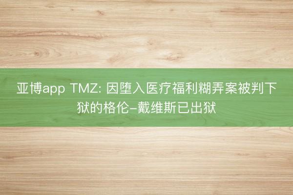 亚博app TMZ: 因堕入医疗福利糊弄案被判下狱的格伦-戴维斯已出狱