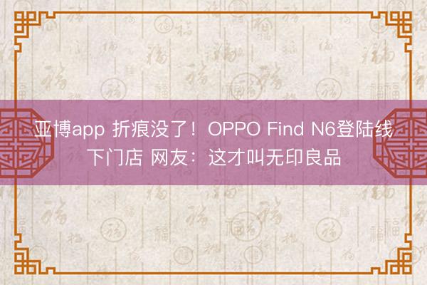 亚博app 折痕没了！OPPO Find N6登陆线下门店 网友：这才叫无印良品