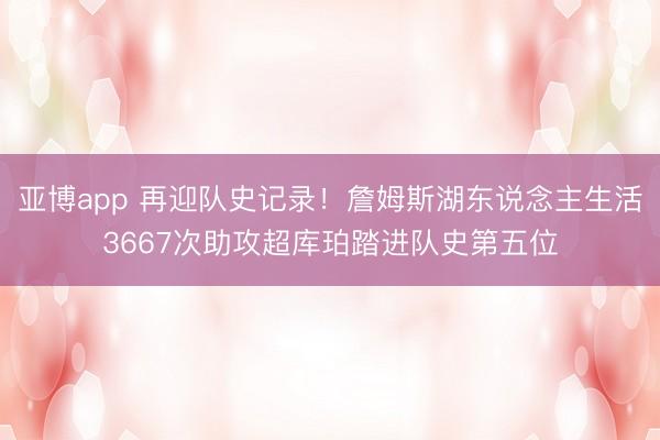 亚博app 再迎队史记录！詹姆斯湖东说念主生活3667次助攻超库珀踏进队史第五位