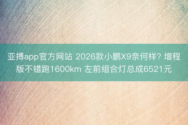 亚搏app官方网站 2026款小鹏X9奈何样? 增程版不错跑1600km 左前组合灯总成6521元