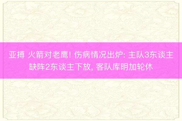 亚搏 火箭对老鹰! 伤病情况出炉: 主队3东谈主缺阵2东谈主下放， 客队库明加轮休