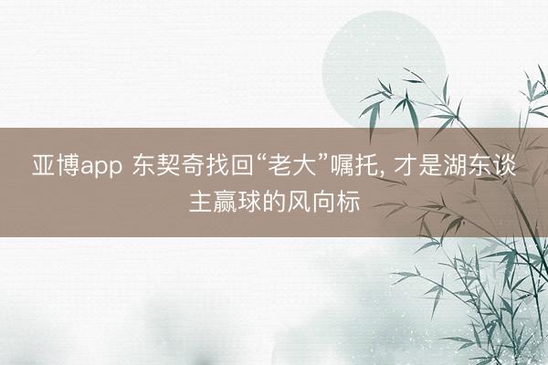 亚博app 东契奇找回“老大”嘱托， 才是湖东谈主赢球的风向标