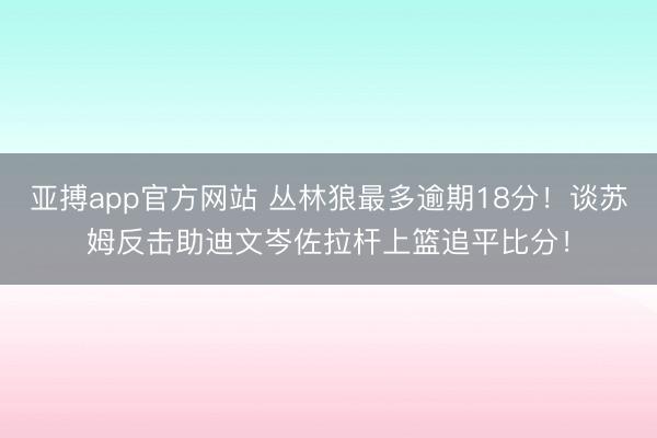 亚搏app官方网站 丛林狼最多逾期18分！谈苏姆反击助迪文岑佐拉杆上篮追平比分！