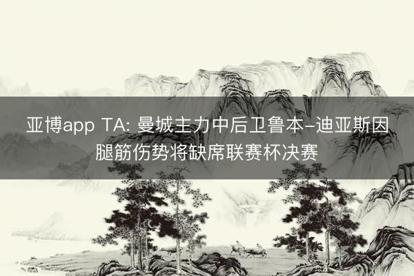 亚博app TA: 曼城主力中后卫鲁本-迪亚斯因腿筋伤势将缺席联赛杯决赛