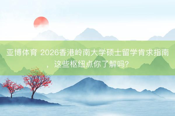 亚博体育 2026香港岭南大学硕士留学肯求指南，这些枢纽点你了解吗？