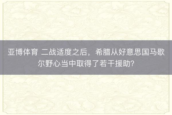 亚博体育 二战适度之后，希腊从好意思国马歇尔野心当中取得了若干援助？