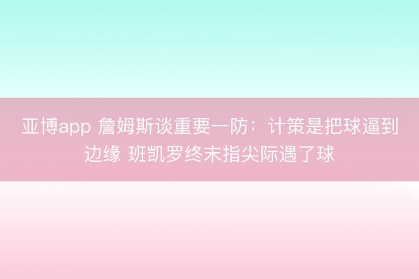 亚博app 詹姆斯谈重要一防：计策是把球逼到边缘 班凯罗终末指尖际遇了球