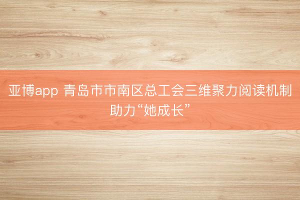 亚博app 青岛市市南区总工会三维聚力阅读机制助力“她成长”