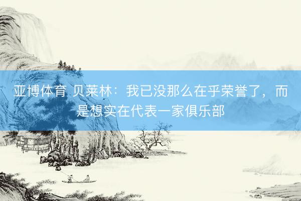 亚博体育 贝莱林：我已没那么在乎荣誉了，而是想实在代表一家俱乐部