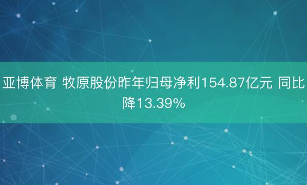 亚博体育 牧原股份昨年归母净利154.87亿元 同比降13.39%