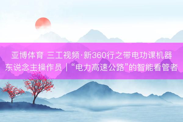 亚博体育 三工视频·新360行之带电功课机器东说念主操作员｜“电力高速公路”的智能看管者