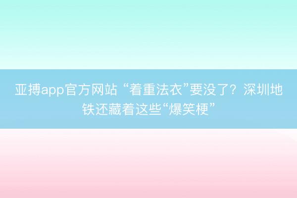 亚搏app官方网站 “着重法衣”要没了？深圳地铁还藏着这些“爆笑梗”