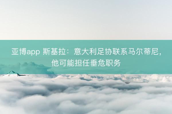 亚博app 斯基拉：意大利足协联系马尔蒂尼，他可能担任垂危职务