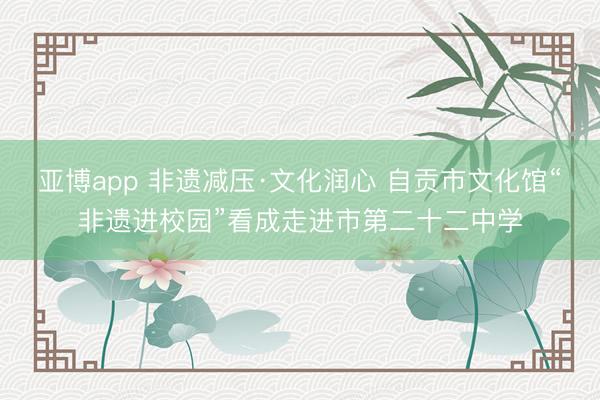 亚博app 非遗减压·文化润心 自贡市文化馆“非遗进校园”看成走进市第二十二中学