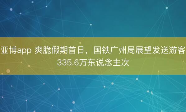 亚博app 爽脆假期首日,国铁广州局展望发送游客335.6万东说念主次