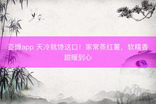 亚博app 天冷就馋这口！家常蒸红薯，软糯香甜暖到心