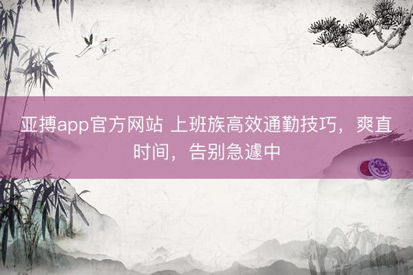 亚搏app官方网站 上班族高效通勤技巧，爽直时间，告别急遽中