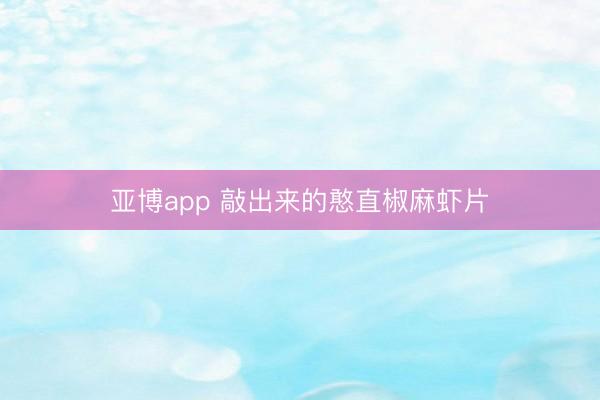 亚博app 敲出来的憨直椒麻虾片