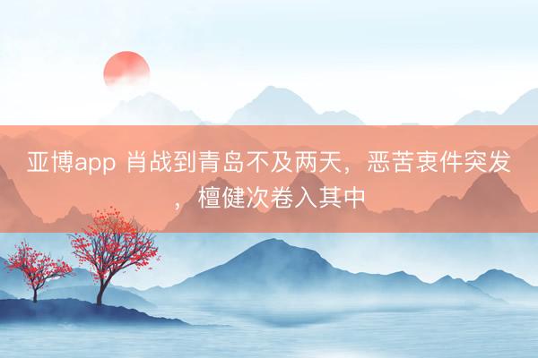 亚博app 肖战到青岛不及两天，恶苦衷件突发，檀健次卷入其中