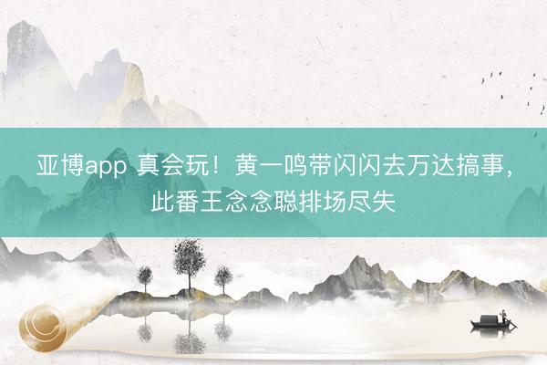亚博app 真会玩！黄一鸣带闪闪去万达搞事，此番王念念聪排场尽失