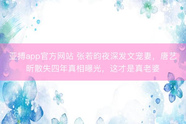 亚搏app官方网站 张若昀夜深发文宠妻，唐艺昕散失四年真相曝光，这才是真老婆