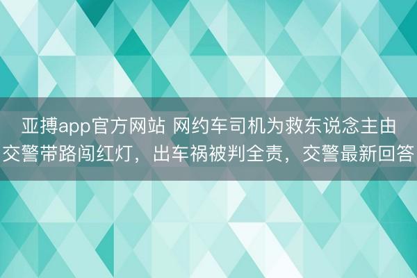 亚搏app官方网站 网约车司机为救东说念主由交警带路闯红灯，出车祸被判全责，交警最新回答