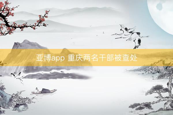 亚博app 重庆两名干部被查处