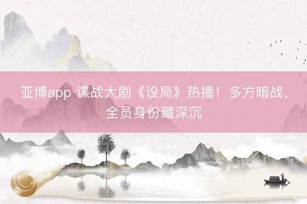 亚博app 谍战大剧《设局》热播！多方暗战，全员身份藏深沉